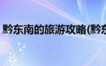 黔东南的旅游攻略(黔东南的旅游攻略有哪些)