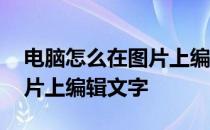 电脑怎么在图片上编辑文字 电脑上如何在图片上编辑文字