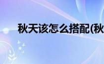 秋天该怎么搭配(秋天该怎么搭配衣服)