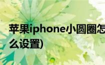 苹果iphone小圆圈怎么设置(苹果里小圆圈怎么设置)
