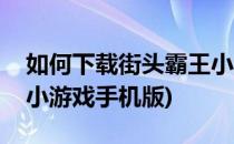如何下载街头霸王小游戏(如何下载街头霸王小游戏手机版)