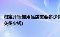 淘宝开情趣用品店需要多少保证金(淘宝开店卖情趣用品需要交多少钱)