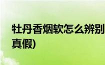 牡丹香烟软怎么辨别真伪(牡丹香烟怎样辨别真假)