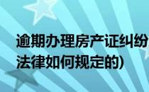 逾期办理房产证纠纷怎么处理(逾期办房产证法律如何规定的)
