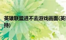英雄联盟进不去游戏画面(英雄联盟进不去游戏画面显示不支持)