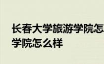 长春大学旅游学院怎么样好吗 长春大学旅游学院怎么样