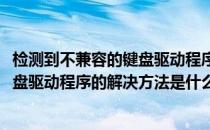检测到不兼容的键盘驱动程序的解决方法(检测到不兼容的键盘驱动程序的解决方法是什么)