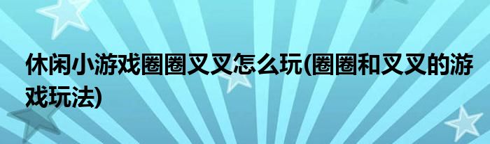 休闲小游戏圈圈叉叉怎么玩(圈圈和叉叉的游戏玩法)