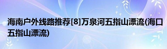 海南户外线路推荐[8]万泉河五指山漂流(海口五指山漂流)