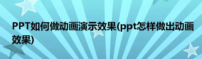 PPT如何做动画演示效果(ppt怎样做出动画效果)