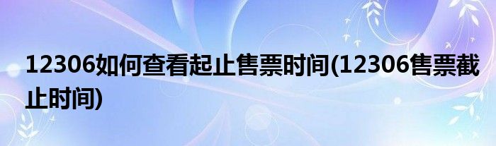 12306如何查看起止售票时间(12306售票截止时间)