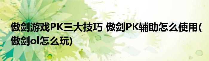 傲剑游戏PK三大技巧 傲剑PK辅助怎么使用(傲剑ol怎么玩)