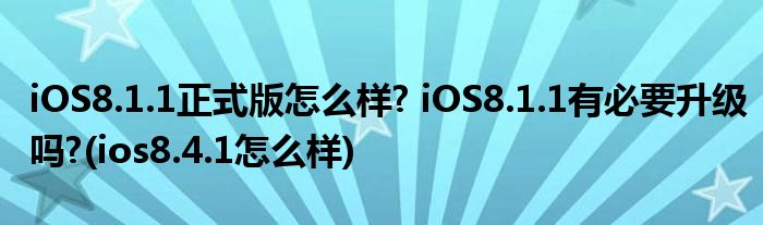 iOS8.1.1正式版怎么样? iOS8.1.1有必要升级吗?(ios8.4.1怎么样)