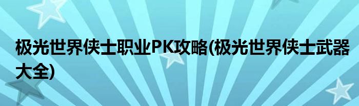 极光世界侠士职业PK攻略(极光世界侠士武器大全)