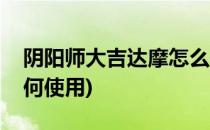 阴阳师大吉达摩怎么使用(阴阳师吉运达摩如何使用)