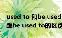 used to 和be used to有什么不同(used to跟be used to的区别)