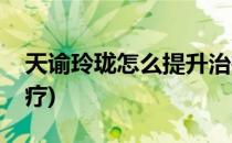 天谕玲珑怎么提升治疗力(天谕玲珑怎么加治疗)