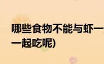 哪些食物不能与虾一起吃(哪些食物不能与虾一起吃呢)