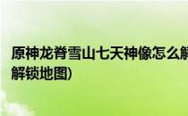 原神龙脊雪山七天神像怎么解锁(原神龙脊雪山七天神像怎么解锁地图)