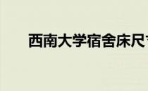 西南大学宿舍床尺寸 大学宿舍床尺寸
