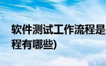 软件测试工作流程是怎样的(软件测试工作流程有哪些)