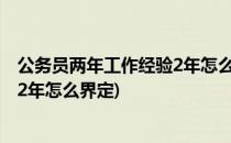 公务员两年工作经验2年怎么界定(公务员两年基层工作经验2年怎么界定)