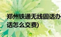 郑州铁通无线固话办理安装方法(郑州铁通固话怎么交费)