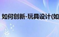 如何创新-玩具设计(如何创新-玩具设计方案)
