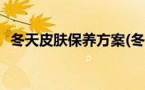 冬天皮肤保养方案(冬天皮肤保养方案大全)