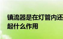 镇流器是在灯管内还是哪里 镇流器在灯管中起什么作用