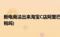 新电商法出来淘宝C店阿里巴巴B店等会怎么收税(淘宝c店收税吗)