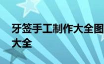 牙签手工制作大全图片无胶水 牙签手工制作大全