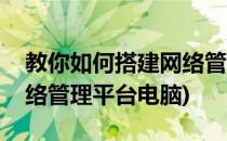 教你如何搭建网络管理平台(教你如何搭建网络管理平台电脑)