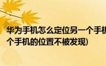 华为手机怎么定位另一个手机的位置(华为手机怎么定位另一个手机的位置不被发现)
