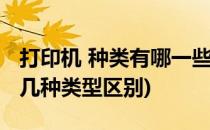 打印机 种类有哪一些呢有什么区别吗(打印机几种类型区别)