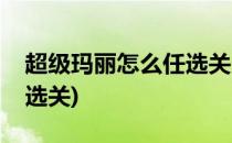 超级玛丽怎么任选关卡玩(超级玛丽哪关可以选关)