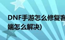 DNF手游怎么修复客户端(dnf修改游戏客户端怎么解决)