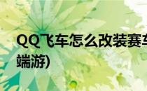 QQ飞车怎么改装赛车(qq飞车怎么改装赛车端游)