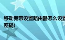 移动宽带设置路由器怎么设置(移动宽带设置路由器怎么设置密码)