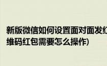 新版微信如何设置面对面发红包二维码发红包(微信怎么发二维码红包需要怎么操作)
