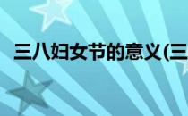 三八妇女节的意义(三八妇女节的意义简介)