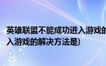 英雄联盟不能成功进入游戏的解决方法(英雄联盟不能成功进入游戏的解决方法是)