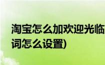 淘宝怎么加欢迎光临声音(淘宝店铺进店欢迎词怎么设置)