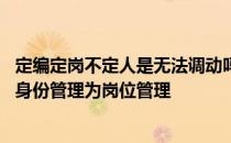 定编定岗不定人是无法调动吗 什么是定编定岗不固定人员变身份管理为岗位管理