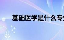 基础医学是什么专业 基础医学是什么