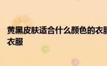 黄黑皮肤适合什么颜色的衣服显白 黄黑皮肤适合什么颜色的衣服