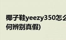 椰子鞋yeezy350怎么分辨真假(350椰子鞋如何辨别真假)