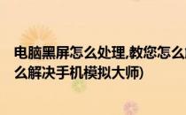 电脑黑屏怎么处理,教您怎么解决(电脑黑屏怎么处理,教您怎么解决手机模拟大师)