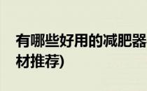 有哪些好用的减肥器材(有哪些好用的减肥器材推荐)