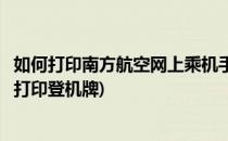 如何打印南方航空网上乘机手续登机牌之攻略(南方航空自助打印登机牌)